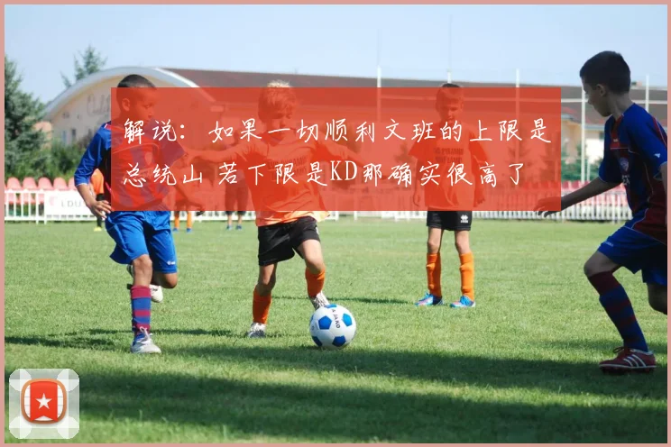 解说：如果一切顺利文班的上限是总统山 若下限是KD那确实很高了