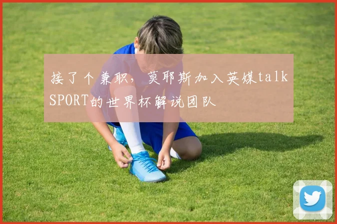 接了个兼职，莫耶斯加入英媒talkSPORT的世界杯解说团队